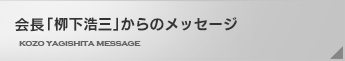 代表「栁下浩三」からのメッセージ KOZO YAGISHITA MESSAGE