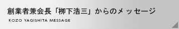 創業者兼名誉会長「栁下浩三」からのメッセージ KOZO YAGISHITA MESSAGE